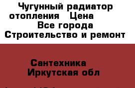 Чугунный радиатор отопления › Цена ­ 497 - Все города Строительство и ремонт » Сантехника   . Иркутская обл.